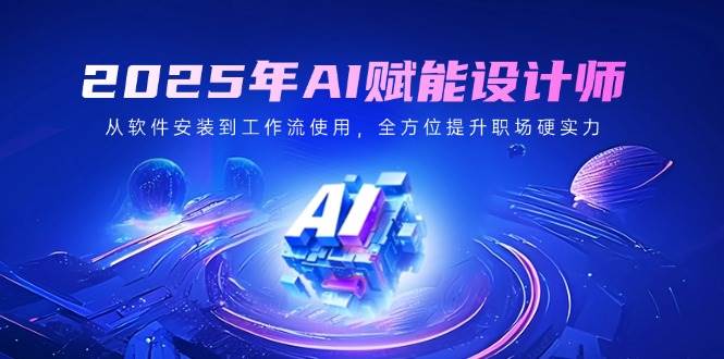 （14488期）2025年AI赋能设计师：从软件安装到工作流使用，全方位提升职场硬实力 - 来及网络