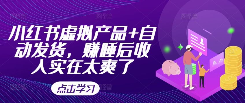 小红书虚拟产品+自动发货，赚睡后收入实在太爽了 - 来及网络