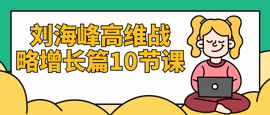 刘海峰高维战略增长篇10节课 - 来及网络