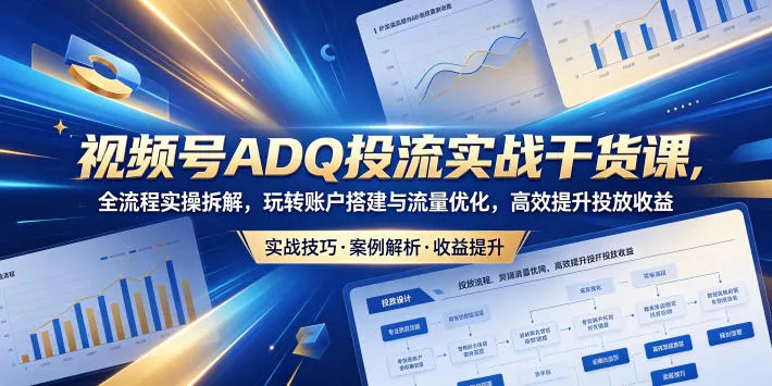 视频号ADQ投流实战干货课，全流程实操拆解，玩转账户搭建与流量优化，高效提升投放收益 - 来及网络
