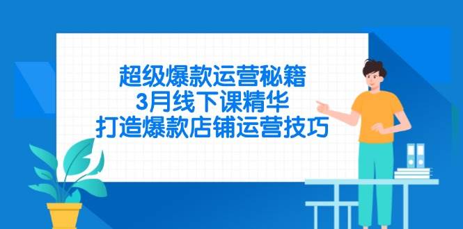（14274期）超级爆款运营秘籍，3月线下课精华，打造爆款店铺运营技巧 - 来及网络