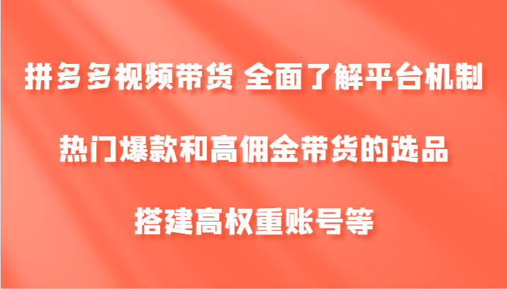 拼多多视频带货 全面了解平台机制、热门爆款和高佣金带货的选品，搭建高权重账号等 - 来及网络