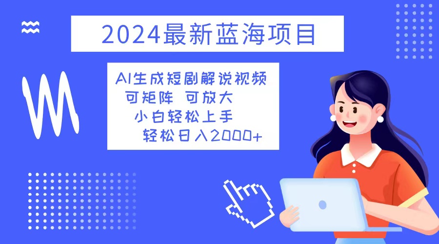 （12906期）2024最新蓝海项目 AI生成短剧解说视频 小白轻松上手 日入2000+ - 来及网络