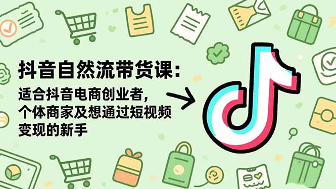 抖音自然流带货课：适合抖音电商创业者,个体商家及想通过短视频变现的新手 - 来及网络