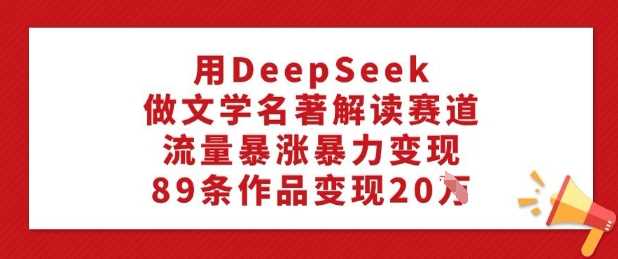 用DeepSeek做文学名著解读赛道，流量暴涨暴力变现，89条作品变现20W - 来及网络