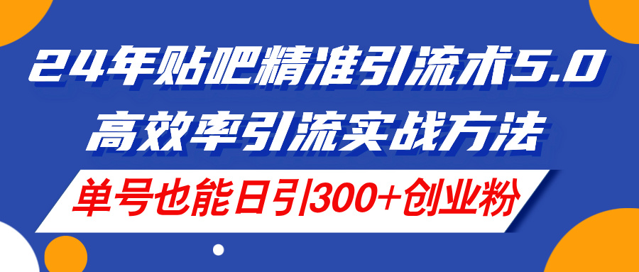 （11520期）24年贴吧精准引流术5.0，高效率引流实战方法，单号也能日引300+创业粉 - 来及网络