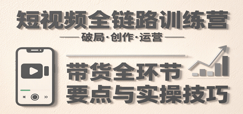短视频全链路训练营：含破局、创作、运营、带货等多方面，详解各环节要点与实操技巧 - 来及网络