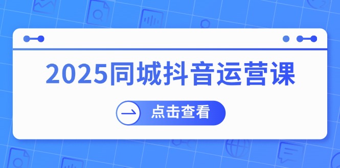 （14286期）2025同城抖音运营课：涵盖实体店盈利，团购好处，助商家获取流量 - 来及网络