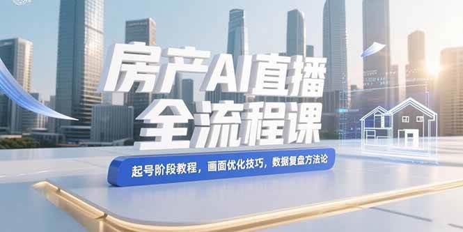 （15363期）房产AI直播全流程课，起号阶段教程，画面优化技巧，数据复盘方法论 - 来及网络