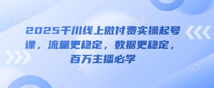 2025千川线上微付费实操起号课，流量更稳定，数据更稳定，百万主播必学 - 来及网络