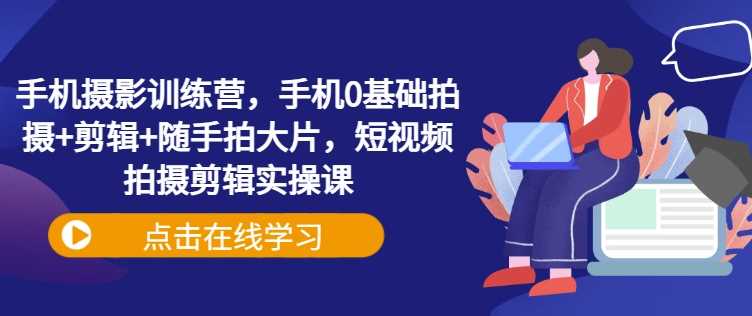 手机摄影训练营，手机0基础拍摄+剪辑+随手拍大片，短视频拍摄剪辑实操课 - 来及网络