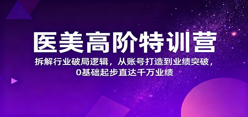 医美高阶特训营，拆解行业破局逻辑，从账号打造到业绩突破，0基础起步直达千万业绩 - 来及网络