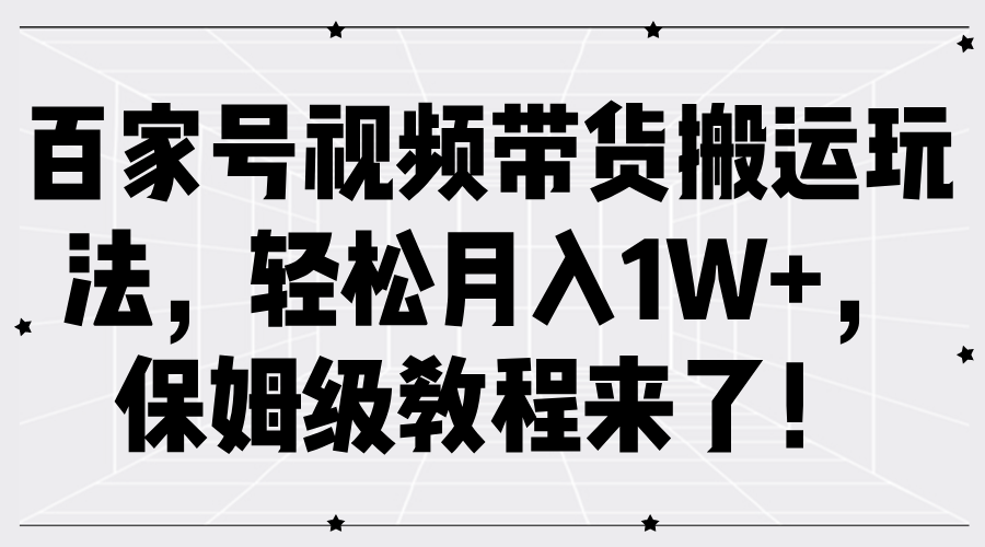 百家号视频带货搬运玩法，轻松月入1W+，保姆级教程来了！ - 来及网络