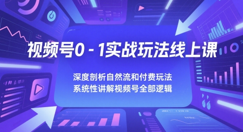 视频号0-1实战玩法线上课，深度剖析自然流和付费玩法，统性讲解视频号全部逻辑 - 来及网络