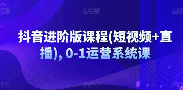 抖音进阶版课程(短视频+直播), 0-1运营系统课 - 来及网络