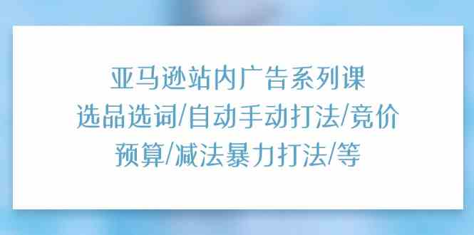 亚马逊站内广告系列课：选品选词/自动手动打法/竞价预算/减法暴力打法/等 - 来及网络