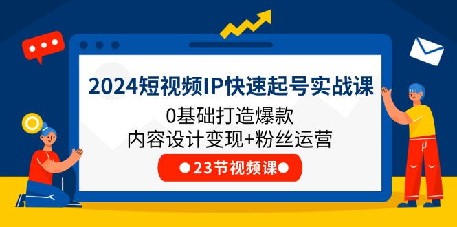 2024短视频IP快速起号实战课，0基础打造爆款内容设计变现+粉丝运营(23节) - 来及网络