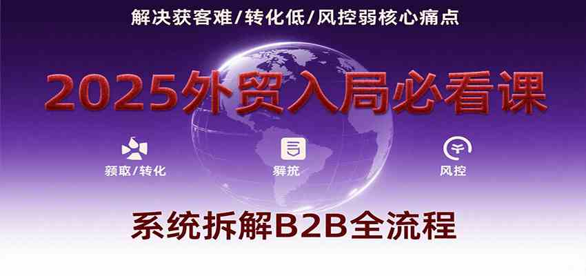 2025外贸入局必看课，系统拆解B2B全流程，解决获客难、转化低、风控弱等核心痛点 - 来及网络
