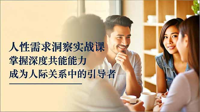 人性需求洞察实战课，掌握深度共感能力，成为人际关系中的引导者 - 来及网络