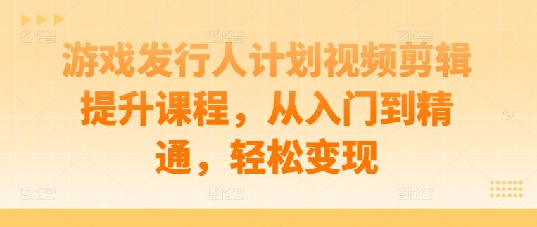 游戏发行人计划视频剪辑提升课程，从入门到精通，轻松变现 - 来及网络