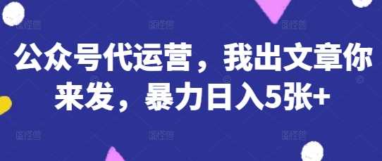 公众号代运营，我出文章你来发，暴力日入5张+【揭秘】 - 来及网络