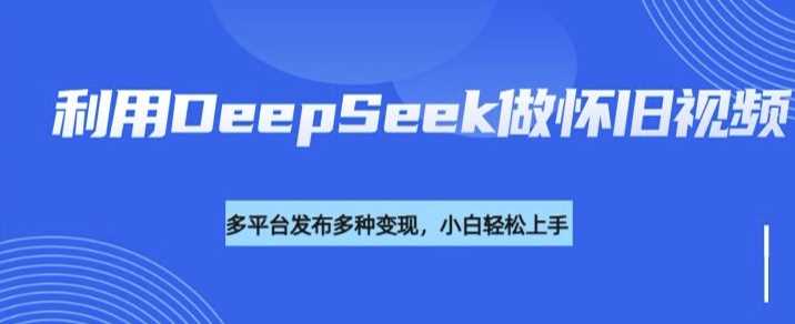 利用DeepSeek做怀旧视频，流量号多渠道变现能力强 - 来及网络