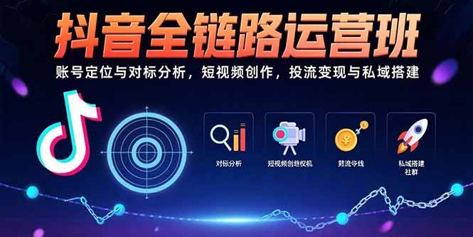 （15525期）抖音全链路运营班：账号定位与对标分析，短视频创作，投流变现与私域搭建 - 来及网络