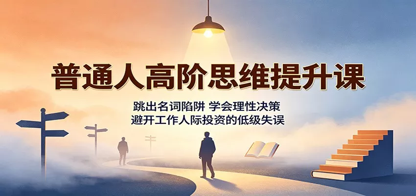 普通人高阶思维提升课：跳出名词陷阱，学会理性决策，避开工作人际投资的低级失误 - 来及网络