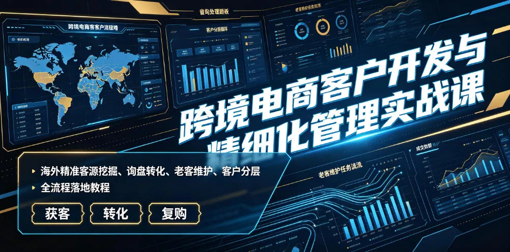 跨境电商客户开发与精细化管理实战课｜海外精准客源挖掘、询盘转化、老客维护、客户分层全流程落地教程 - 来及网络