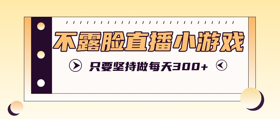 不露脸直播小游戏项目玩法，只要坚持做，轻松实现每天300+ - 来及网络