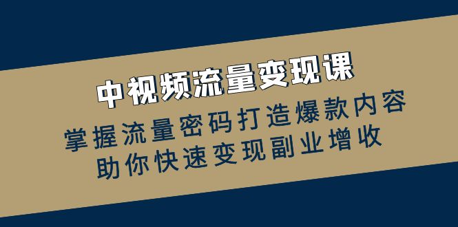 （12864期）中视频流量变现课：掌握流量密码打造爆款内容，助你快速变现副业增收 - 来及网络