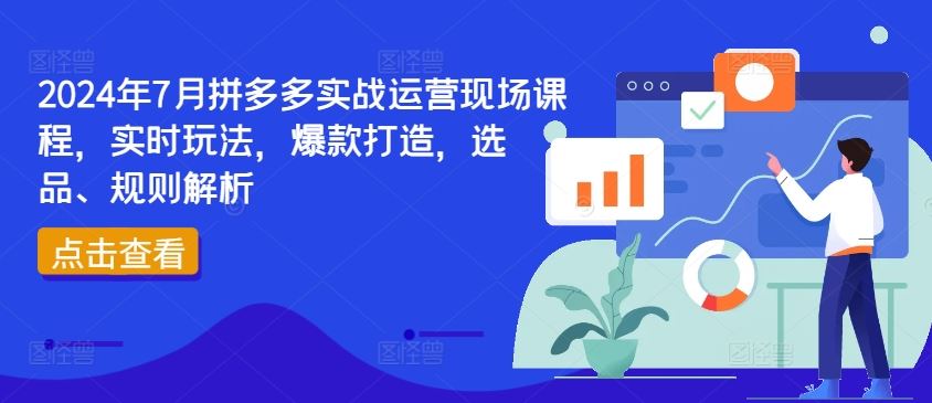 2024年7月拼多多实战运营现场课程，实时玩法，爆款打造，选品、规则解析 - 来及网络