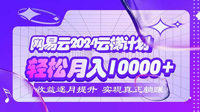 （12439期）2024网易云云梯计划 每月躺赚5000+ - 来及网络
