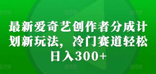 最新爱奇艺创作者分成计划新玩法，冷门赛道轻松日入300+【揭秘】 - 来及网络