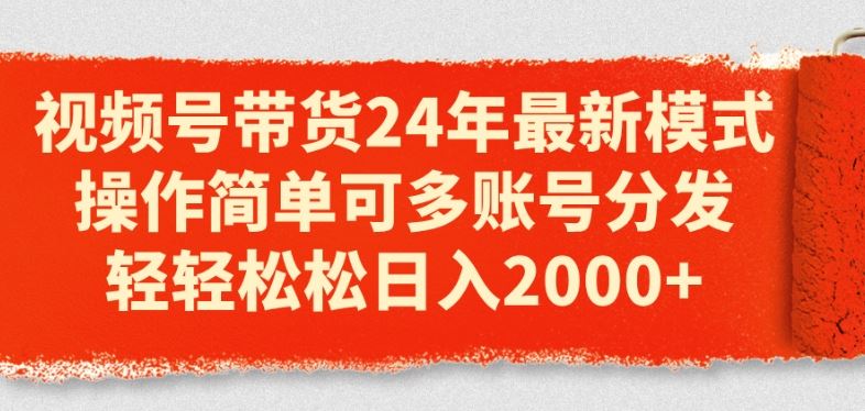 视频号带货24年最新模式，操作简单可多账号分发，轻轻松松日入2k【揭秘】 - 来及网络
