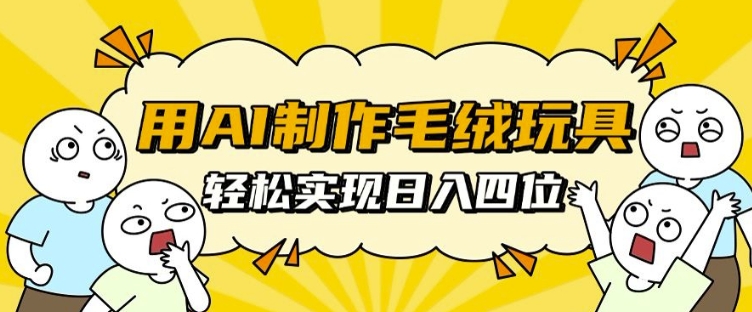 用AI制作毛绒玩具，轻松实现日入四位数【揭秘】 - 来及网络