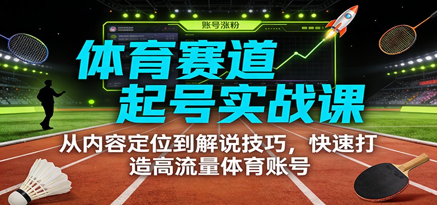 体育赛道起号实战课：从内容定位到解说技巧，快速打造高流量体育账号 - 来及网络