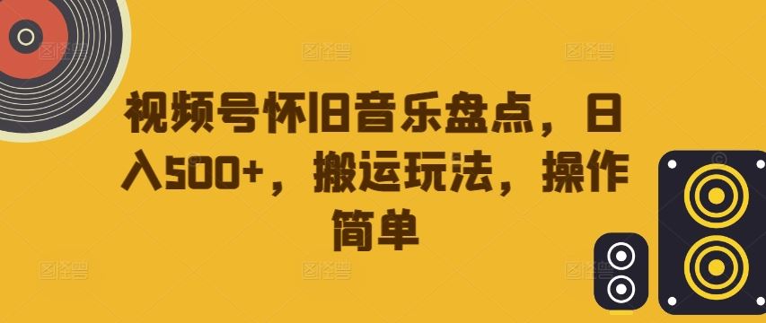 视频号怀旧音乐盘点，日入500+，搬运玩法，操作简单【揭秘】 - 来及网络