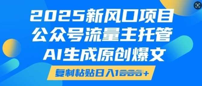 2025新风口项目，公众号流量主托管，AI生成原创爆文，复制粘贴日入多张 - 来及网络