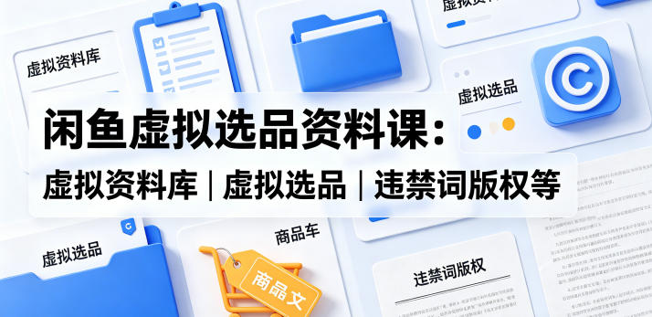 闲鱼虚拟选品资料课：虚拟资料库丨虚拟选品丨违禁词版权等 - 来及网络