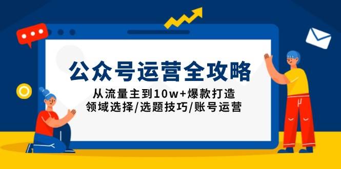 （13996期）公众号运营全攻略：从流量主到10w+爆款打造，领域选择/选题技巧/账号运营 - 来及网络