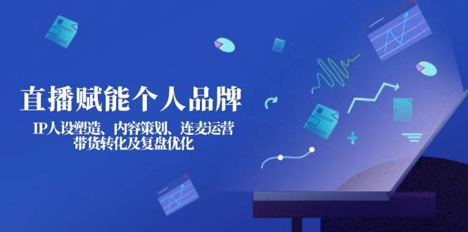 （14158期）直播赋能个人品牌：IP人设塑造、内容策划、连麦运营、带货转化及复盘优化 - 来及网络