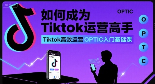 如何成为Tiktok运营高手，Tiktok高效运营OPTIC入门基础课 - 来及网络