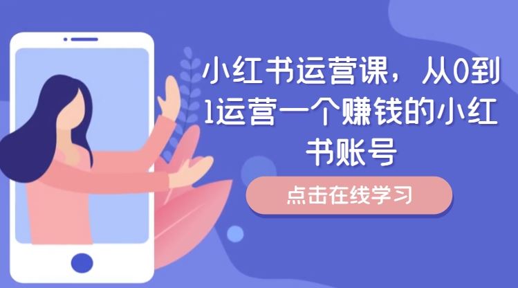 小红书运营课，从0到1运营一个赚钱的小红书账号 - 来及网络