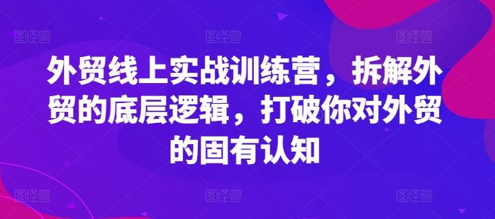 外贸线上实战训练营，拆解外贸的底层逻辑，打破你对外贸的固有认知 - 来及网络