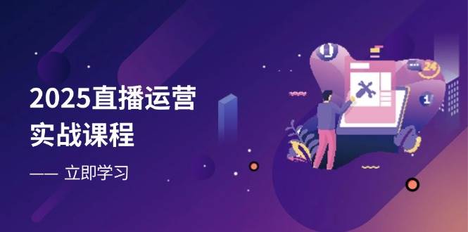 2025直播运营实战课程，零基础入门到流量优化，快速提升直播间表现 - 来及网络