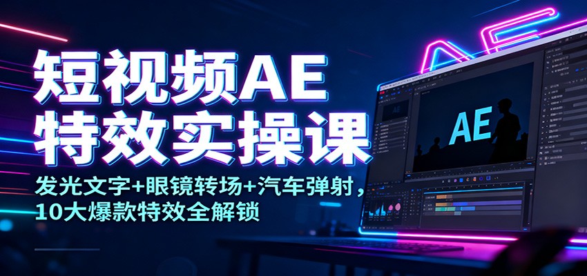 短视频AE特效实操课：发光文字+眼镜转场+汽车弹射，10大爆款特效全解锁 - 来及网络