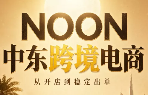 NOON中东跨境电商：从开店到稳定出单(更新2026) - 来及网络