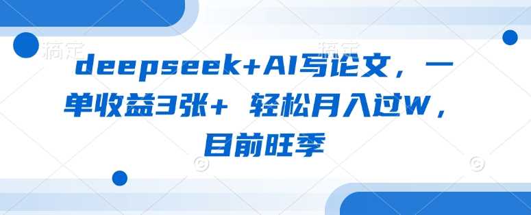 deepseek+AI写论文，一单收益3张+ 轻松月入过W，目前旺季 - 来及网络