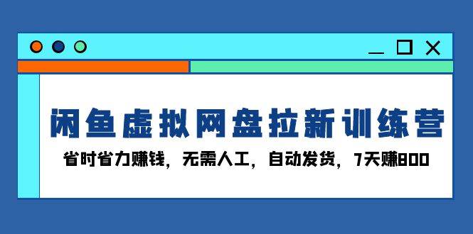 （13524期）闲鱼虚拟网盘拉新训练营：省时省力赚钱，无需人工，自动发货，7天赚800 - 来及网络